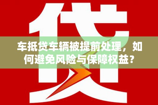 永和车抵贷车辆被提前处理，如何避免风险与保障权益？